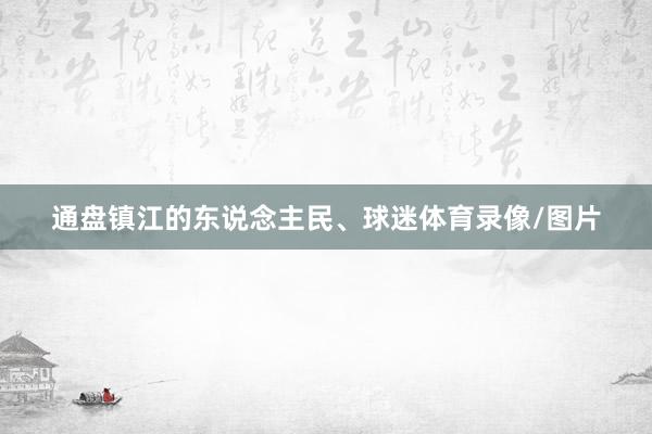 通盘镇江的东说念主民、球迷体育录像/图片