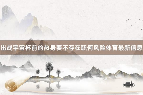 出战宇宙杯前的热身赛不存在职何风险体育最新信息