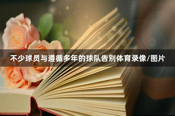 不少球员与遵循多年的球队告别体育录像/图片