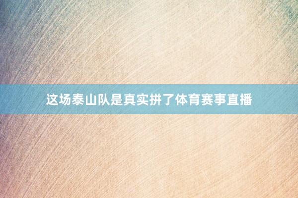 这场泰山队是真实拼了体育赛事直播