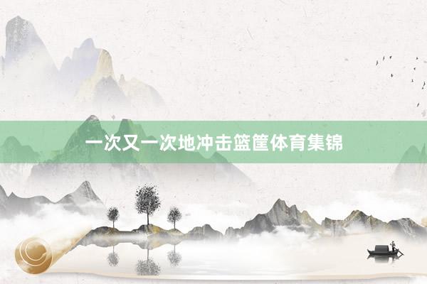 一次又一次地冲击篮筐体育集锦
