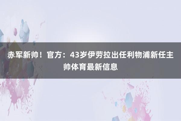赤军新帅!官方:43岁伊劳拉出任利物浦新任主帅体育最新信息