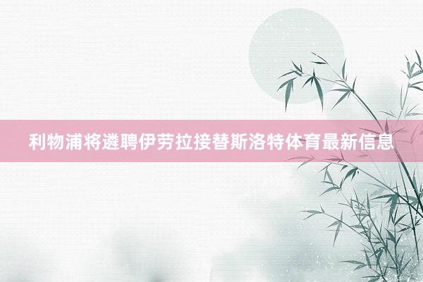 利物浦将遴聘伊劳拉接替斯洛特体育最新信息