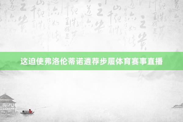 这迫使弗洛伦蒂诺遴荐步履体育赛事直播