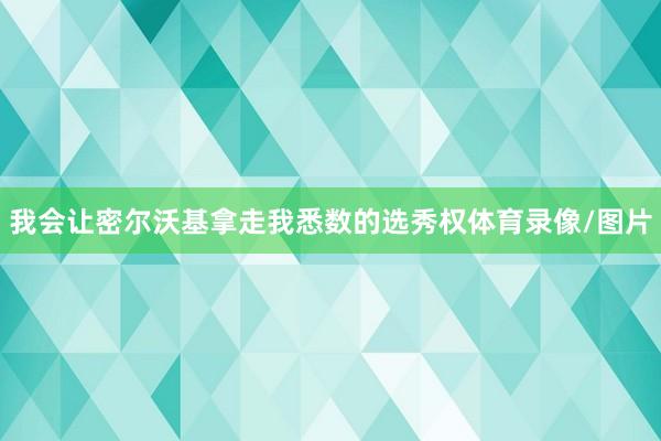 我会让密尔沃基拿走我悉数的选秀权体育录像/图片