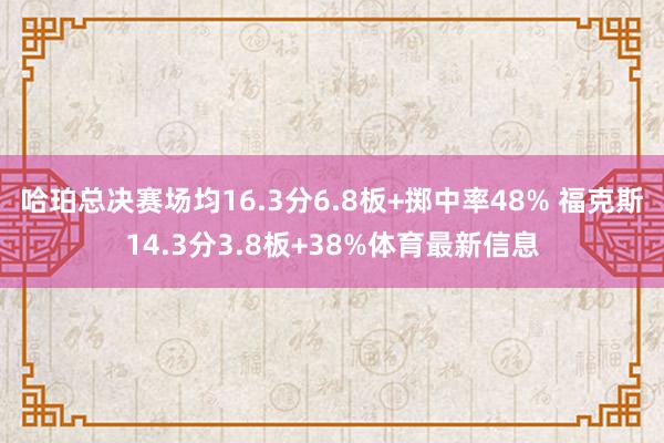哈珀总决赛场均16.3分6.8板+掷中率48% 福克斯14.3分3.8板+38%体育最新信息