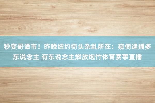 秒变哥谭市！昨晚纽约街头杂乱所在：窥伺逮捕多东说念主 有东说念主燃放炮竹体育赛事直播