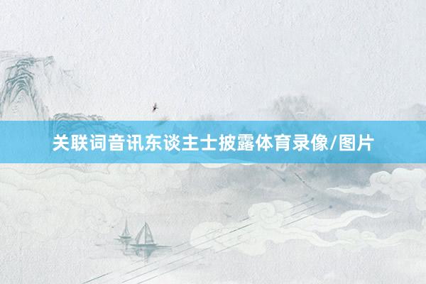 关联词音讯东谈主士披露体育录像/图片
