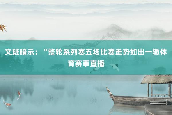 文班暗示：“整轮系列赛五场比赛走势如出一辙体育赛事直播