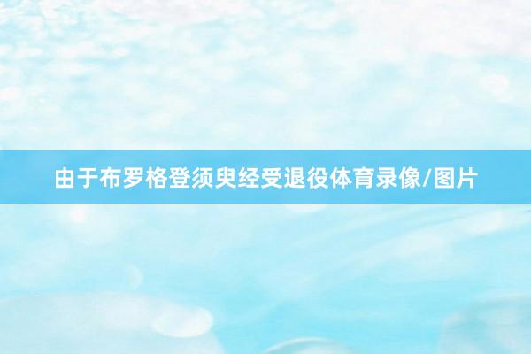 由于布罗格登须臾经受退役体育录像/图片