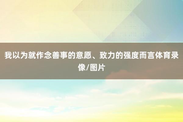 我以为就作念善事的意愿、致力的强度而言体育录像/图片
