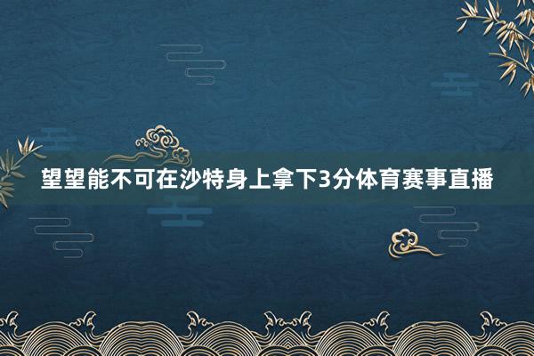 望望能不可在沙特身上拿下3分体育赛事直播