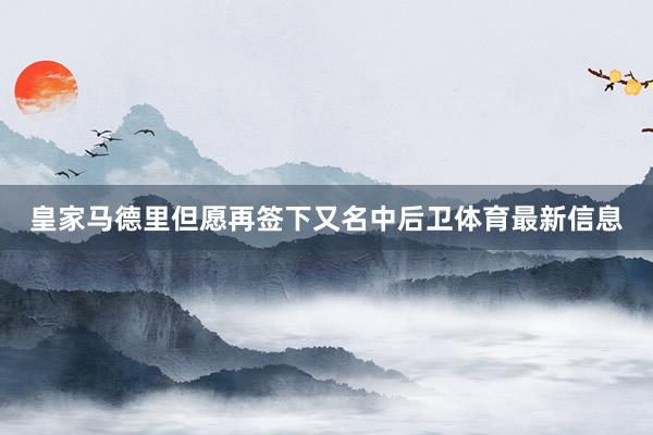 皇家马德里但愿再签下又名中后卫体育最新信息