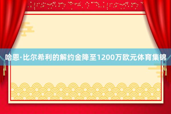 哈恩·比尔希利的解约金降至1200万欧元体育集锦