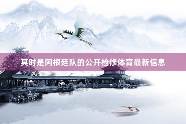 其时是阿根廷队的公开检修体育最新信息