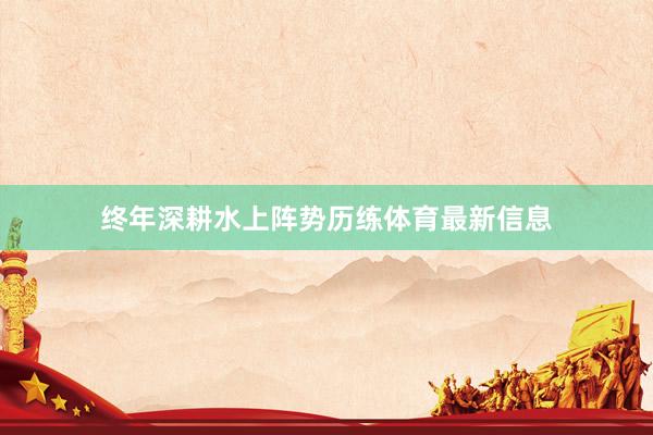 终年深耕水上阵势历练体育最新信息