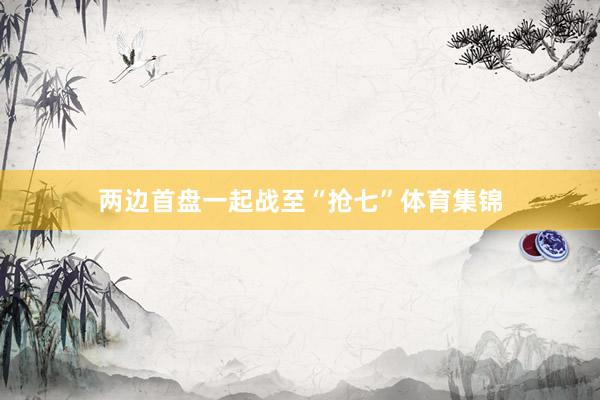 两边首盘一起战至“抢七”体育集锦