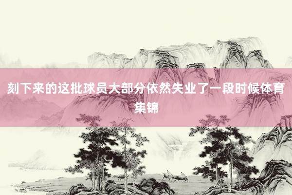 刻下来的这批球员大部分依然失业了一段时候体育集锦