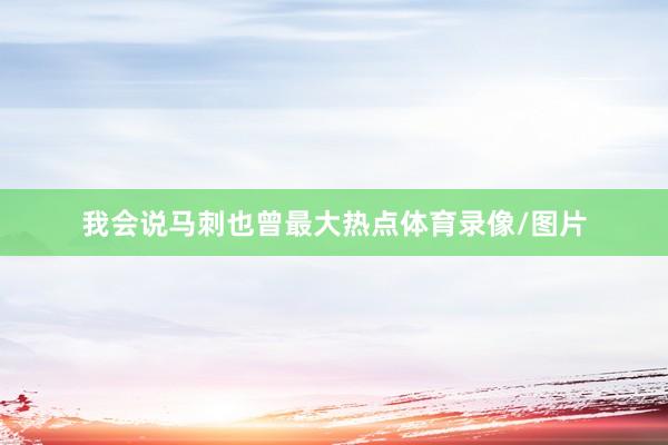 我会说马刺也曾最大热点体育录像/图片
