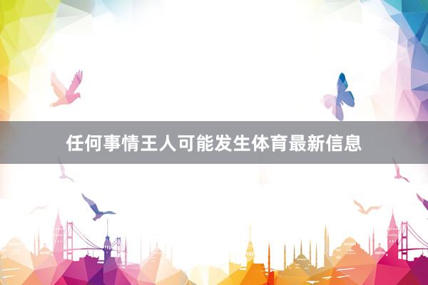 任何事情王人可能发生体育最新信息