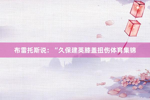 布雷托斯说：“久保建英膝盖扭伤体育集锦