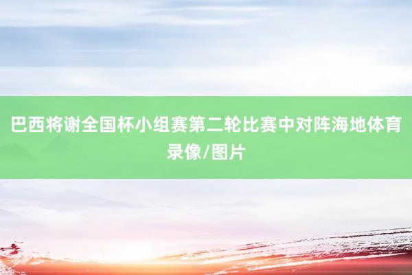 巴西将谢全国杯小组赛第二轮比赛中对阵海地体育录像/图片