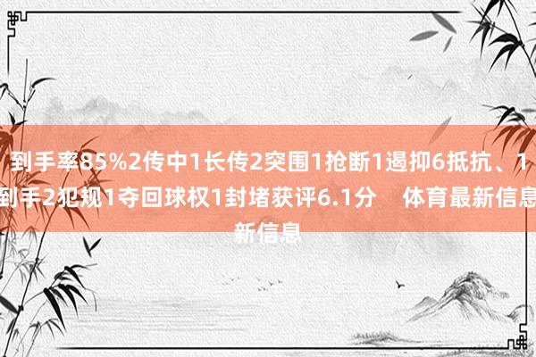 到手率85%2传中1长传2突围1抢断1遏抑6抵抗、1到手2犯规1夺回球权1封堵获评6.1分 体育最新信息