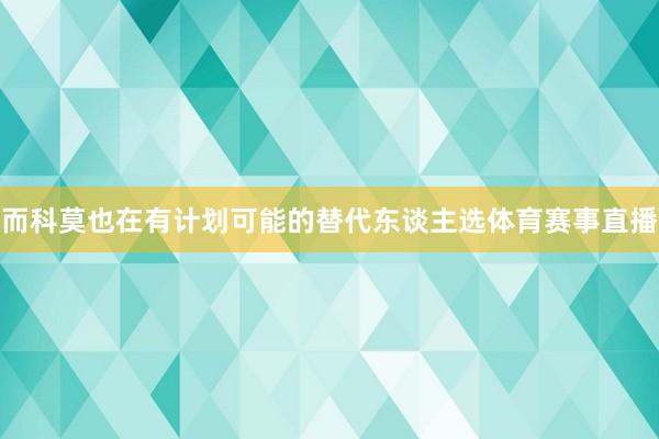 而科莫也在有计划可能的替代东谈主选体育赛事直播