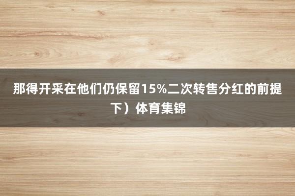 那得开采在他们仍保留15%二次转售分红的前提下)体育集锦
