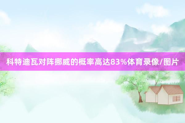 科特迪瓦对阵挪威的概率高达83%体育录像/图片